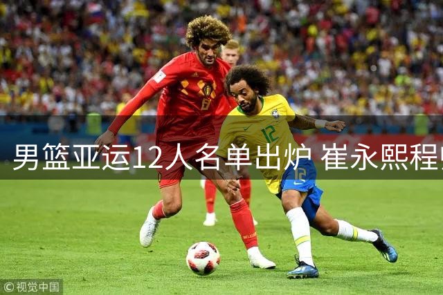 男篮亚运12人名单出炉 崔永熙程帅澎意外落选