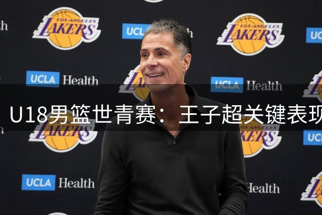 U18男篮世青赛：王子超关键表现助中国队渡过得分荒
